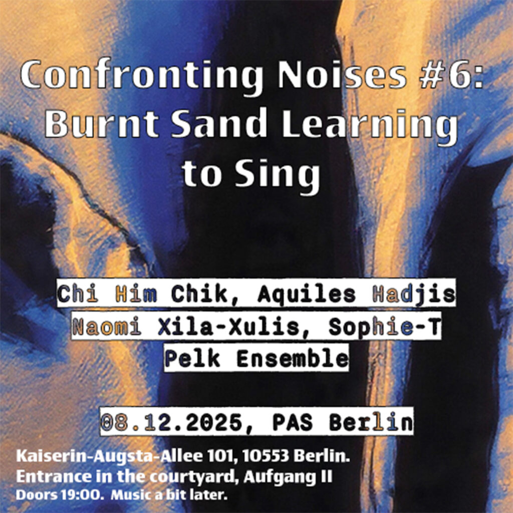 Poster for Confronting Noises #6: Burnt Sand Learning to Sing at PAS Berlin on December 8, 2025, featuring performances by Chi Him Chik, Aquiles Hadjis, Naomi Xila‑Xulis, Sophie‑T, and Pelk Ensemble.